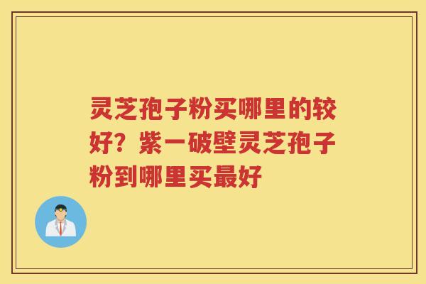 灵芝孢子粉买哪里的较好?紫一破壁灵芝孢子粉到哪里买好 灵芝孢子粉买哪里的较好?紫一破壁灵芝孢子粉到哪里买好