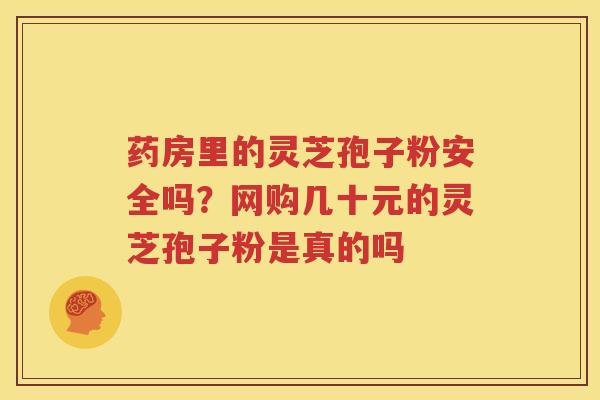 药房里的灵芝孢子粉安全吗?网购几十元的灵芝孢子粉是真的吗 药房里的灵芝孢子粉安全吗?网购几十元的灵芝孢子粉是真的吗