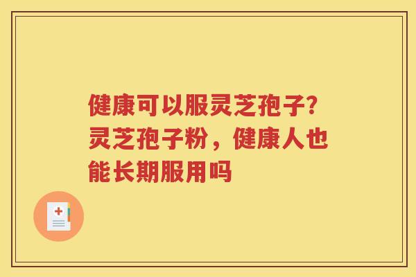 健康可以服灵芝孢子？灵芝孢子粉，健康人也能长期服用吗