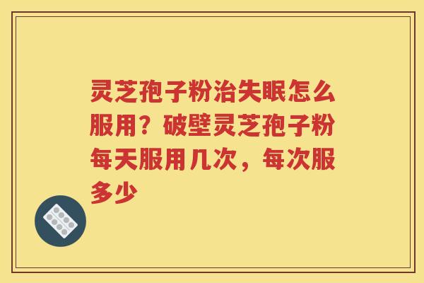 灵芝孢子粉怎么服用？破壁灵芝孢子粉每天服用几次，每次服多少