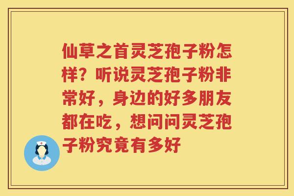仙草之首灵芝孢子粉怎样？听说灵芝孢子粉非常好，身边的好多朋友都在吃，想问问灵芝孢子粉究竟有多好