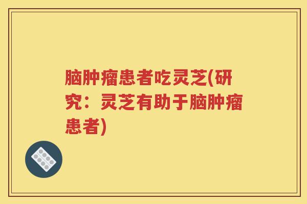 脑患者吃灵芝(研究：灵芝有助于脑患者)