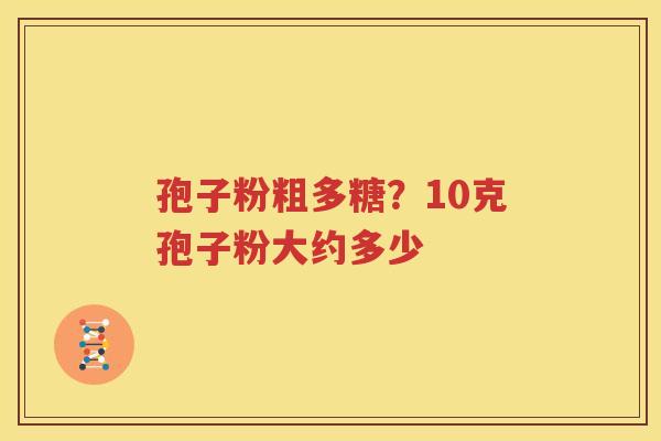 孢子粉粗多糖？10克孢子粉大约多少