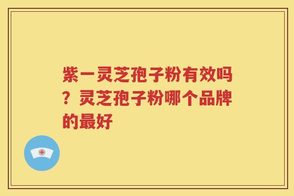 紫一灵芝孢子粉有效吗？灵芝孢子粉哪个品牌的好