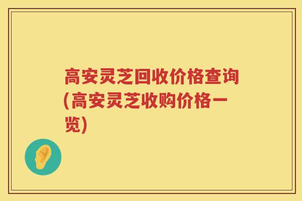 高安灵芝回收价格查询(高安灵芝收购价格一览)