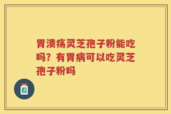 灵芝孢子粉能吃吗？有胃可以吃灵芝孢子粉吗