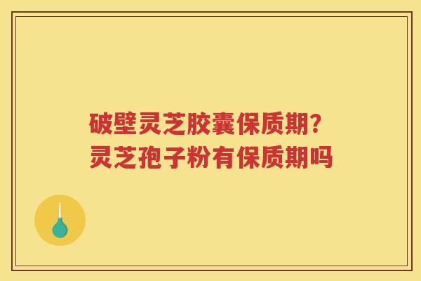 破壁灵芝胶囊保质期？灵芝孢子粉有保质期吗