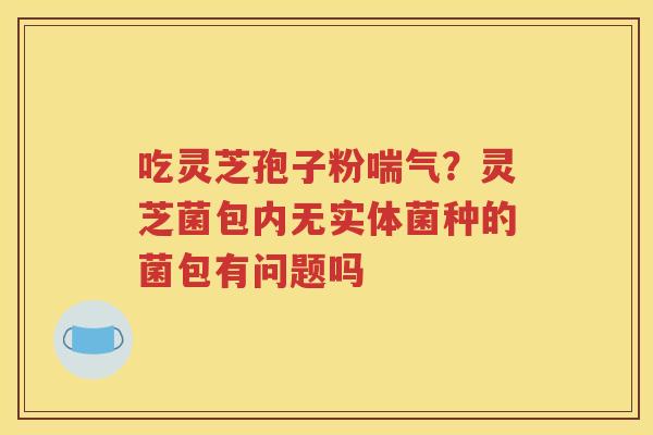 吃灵芝孢子粉喘气？灵芝菌包内无实体菌种的菌包有问题吗
