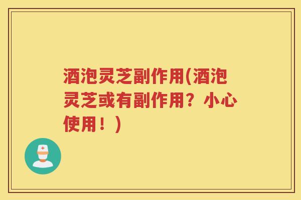 酒泡灵芝副作用(酒泡灵芝或有副作用?小心使用!) 酒泡灵芝副作用(酒泡灵芝或有副作用?小心使用!)