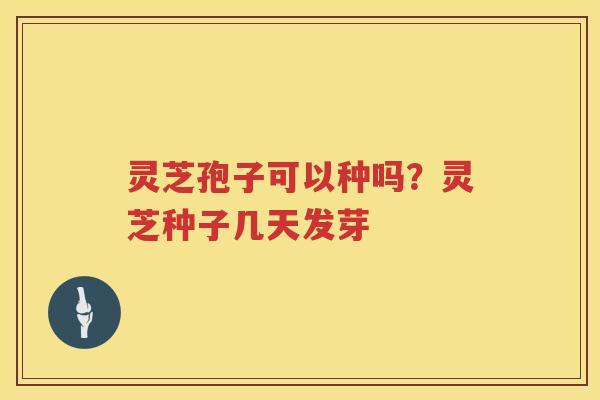 灵芝孢子可以种吗?灵芝种子几天发芽 灵芝孢子可以种吗?灵芝种子几天发芽