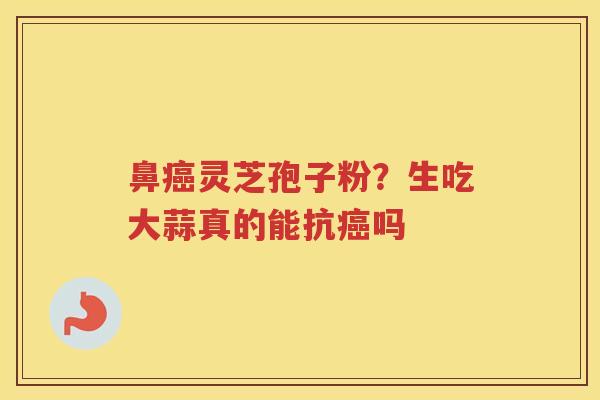 鼻灵芝孢子粉?生吃大蒜真的能抗吗 鼻灵芝孢子粉?生吃大蒜真的能抗吗