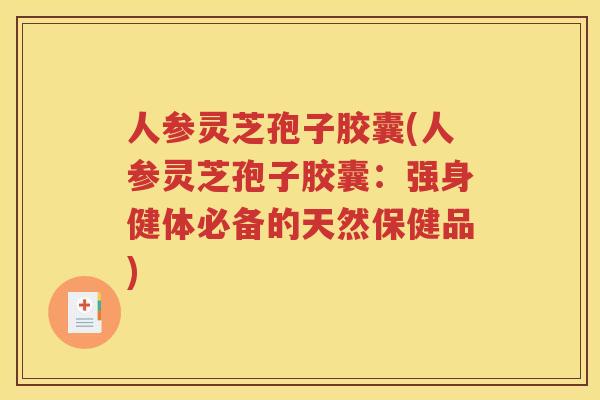 人参灵芝孢子胶囊(人参灵芝孢子胶囊：强身健体必备的天然保健品)