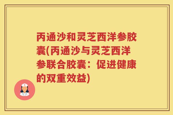 丙通沙和灵芝西洋参胶囊(丙通沙与灵芝西洋参联合胶囊：促进健康的双重效益)