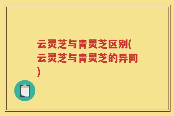 云灵芝与青灵芝区别(云灵芝与青灵芝的异同)