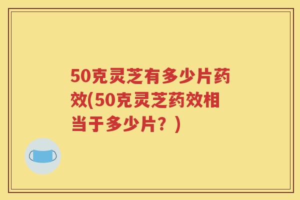 50克灵芝有多少片(50克灵芝相当于多少片？)
