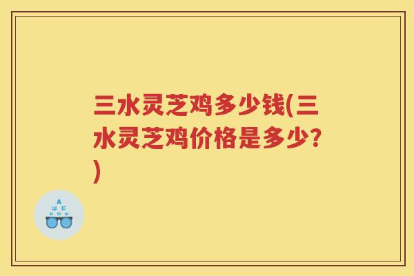 三水灵芝鸡多少钱(三水灵芝鸡价格是多少？)