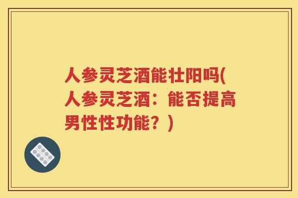 人参灵芝酒能壮阳吗(人参灵芝酒：能否提高男性性功能？)