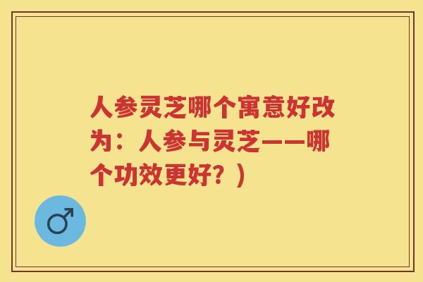 人参灵芝哪个寓意好改为：人参与灵芝——哪个功效更好？)