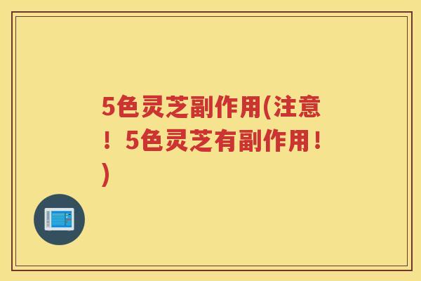 5色灵芝副作用(注意!5色灵芝有副作用!) 5色灵芝副作用(注意!5色灵芝有副作用!)