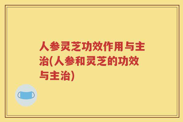 人参灵芝功效作用与主(人参和灵芝的功效与主)