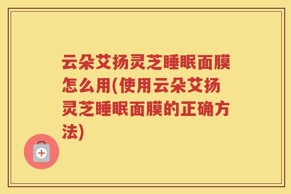 云朵艾扬灵芝面膜怎么用(使用云朵艾扬灵芝面膜的正确方法) 云朵艾扬灵芝面膜怎么用(使用云朵艾扬灵芝面膜的正确方法)