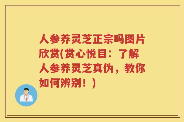 人参养灵芝正宗吗图片欣赏(赏心悦目：了解人参养灵芝真伪，教你如何辨别！)