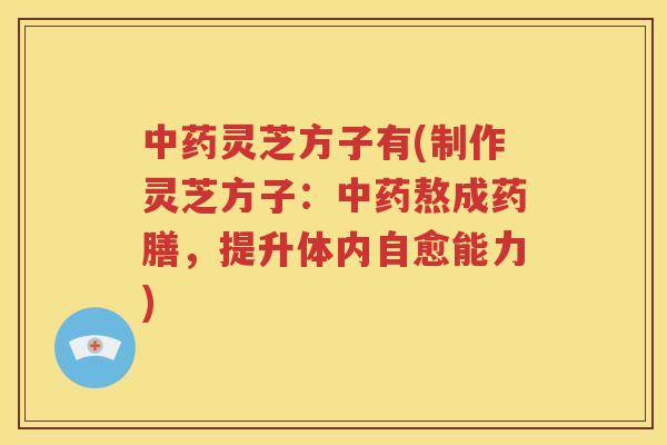 灵芝方子有(制作灵芝方子：熬成药膳，提升体内自愈能力)