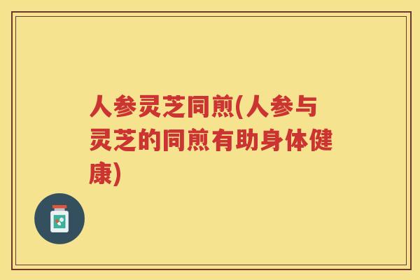 人参灵芝同煎(人参与灵芝的同煎有助身体健康)