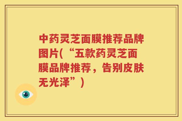 灵芝面膜推荐品牌图片(“五款药灵芝面膜品牌推荐，告别无光泽”)