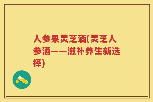 人参果灵芝酒(灵芝人参酒——滋补养生新选择)