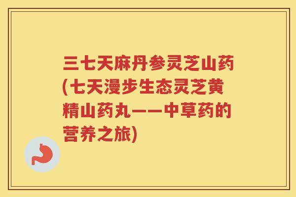 三七天麻丹参灵芝山药(七天漫步生态灵芝黄精山药丸——中草药的营养之旅)