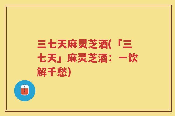三七天麻灵芝酒(「三七天」麻灵芝酒:一饮解千愁) 三七天麻灵芝酒(「三七天」麻灵芝酒:一饮解千愁)