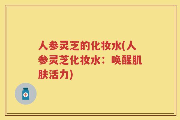 人参灵芝的化妆水(人参灵芝化妆水:唤醒活力) 人参灵芝的化妆水(人参灵芝化妆水:唤醒活力)