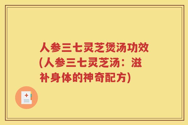 人参三七灵芝煲汤功效(人参三七灵芝汤:滋补身体的神奇配方) 人参三七灵芝煲汤功效(人参三七灵芝汤:滋补身体的神奇配方)