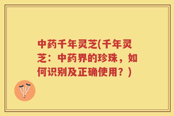 千年灵芝(千年灵芝：界的珍珠，如何识别及正确使用？)