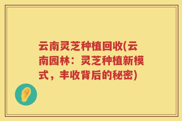 云南灵芝种植回收(云南园林：灵芝种植新模式，丰收背后的秘密)