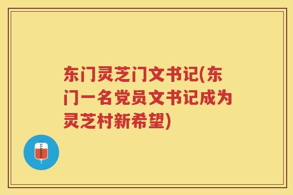 东门灵芝门文书记(东门一名党员文书记成为灵芝村新希望)
