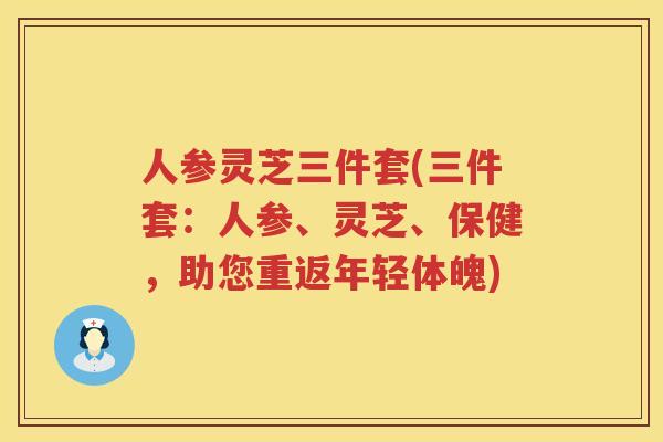 人参灵芝三件套(三件套:人参、灵芝、保健,助您重返年轻体魄) 人参灵芝三件套(三件套:人参、灵芝、保健,助您重返年轻体魄)