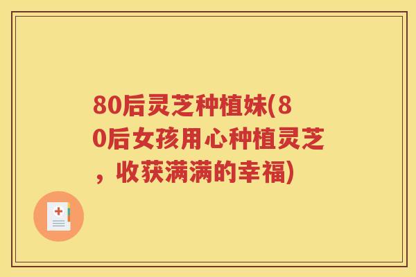 80后灵芝种植妹(80后女孩用心种植灵芝，收获满满的幸福)