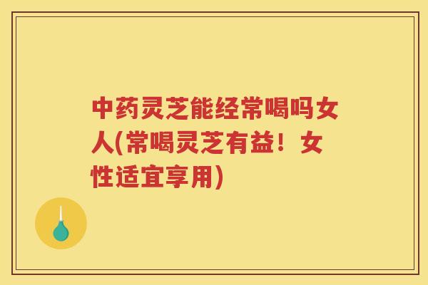 灵芝能经常喝吗女人(常喝灵芝有益!女性适宜享用) 灵芝能经常喝吗女人(常喝灵芝有益!女性适宜享用)