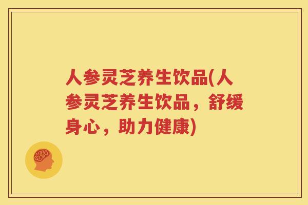 人参灵芝养生饮品(人参灵芝养生饮品，舒缓身心，助力健康)