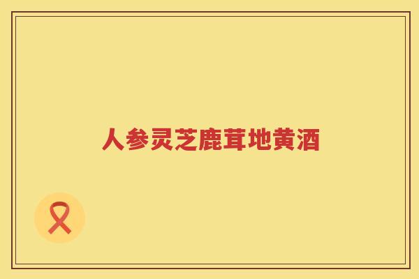 人参灵芝鹿茸地黄酒