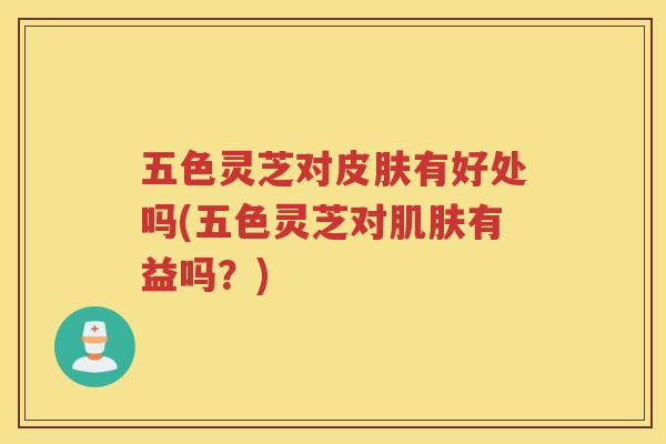五色灵芝对有好处吗(五色灵芝对有益吗？)