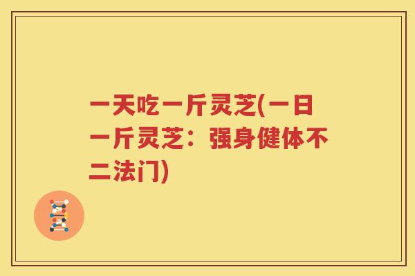 一天吃一斤灵芝(一日一斤灵芝：强身健体不二法门)