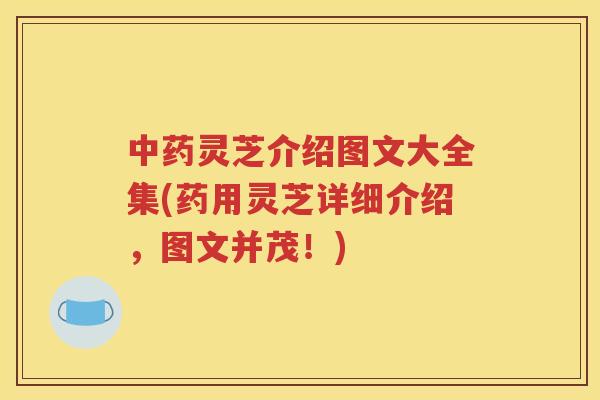 灵芝介绍图文大全集(药用灵芝详细介绍,图文并茂!) 灵芝介绍图文大全集(药用灵芝详细介绍,图文并茂!)