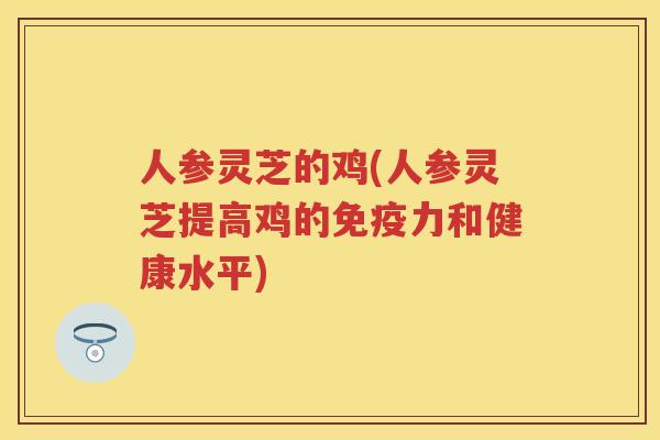 人参灵芝的鸡(人参灵芝提高鸡的免疫力和健康水平) 人参灵芝的鸡(人参灵芝提高鸡的免疫力和健康水平)