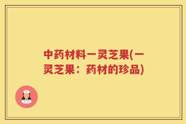 材料一灵芝果(一灵芝果：药材的珍品)