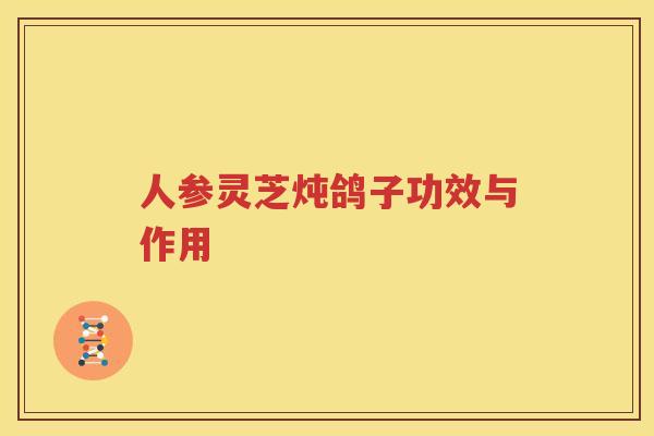 人参灵芝炖鸽子功效与作用