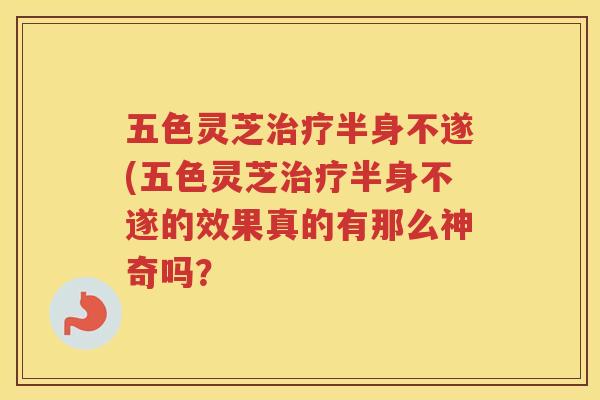 五色灵芝半身不遂(五色灵芝半身不遂的效果真的有那么神奇吗? 五色灵芝半身不遂(五色灵芝半身不遂的效果真的有那么神奇吗?