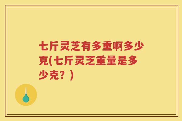 七斤灵芝有多重啊多少克(七斤灵芝重量是多少克？)